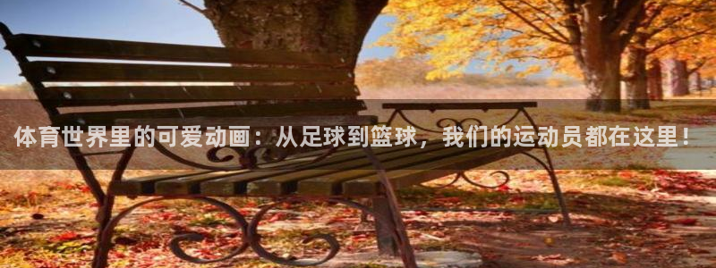 MK体育官网下载平台注册要钱吗：体育世界里的可爱动画