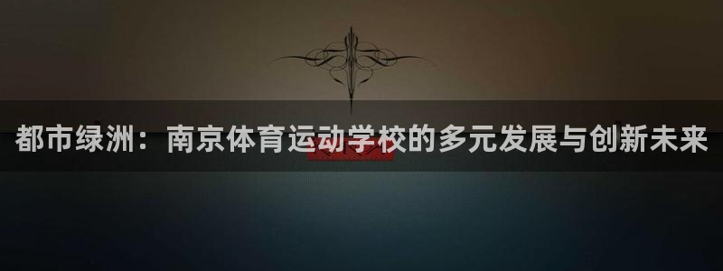 MK体育官网下载平台：都市绿洲：南京体育运动学校的多