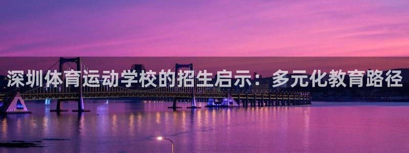 MK体育官网下载联系电话：深圳体育运动学校的招生启示：多元化