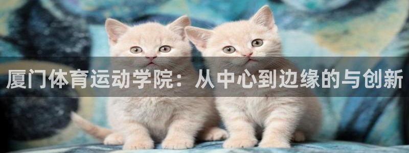 MK体育官网下载注册：厦门体育运动学院：从中心到边缘